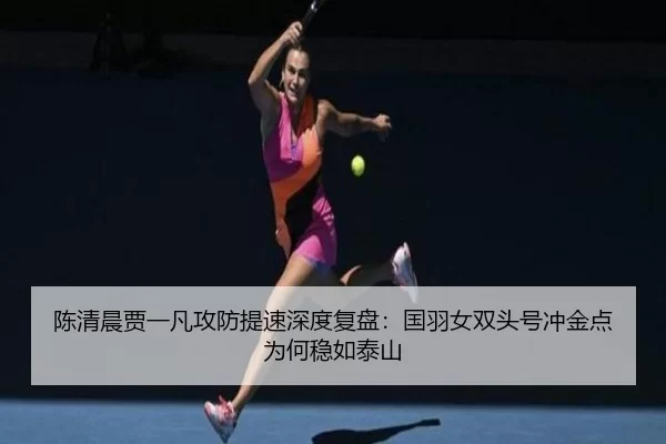 陈清晨贾一凡攻防提速深度复盘：国羽女双头号冲金点为何稳如泰山
