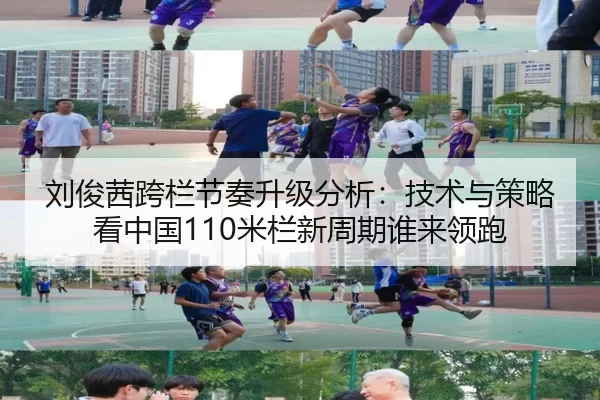 刘俊茜跨栏节奏升级分析：技术与策略看中国110米栏新周期谁来领跑