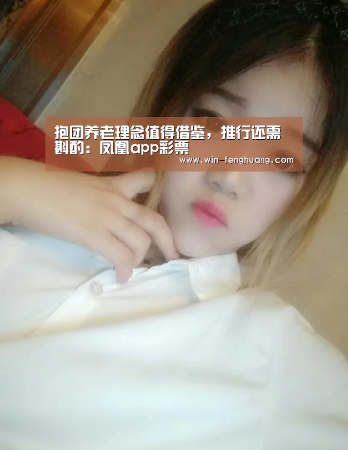 抱团养老理念值得借鉴,推行还需斟酌:凤凰app彩票(图1) 凤凰app彩票
